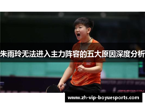 朱雨玲无法进入主力阵容的五大原因深度分析