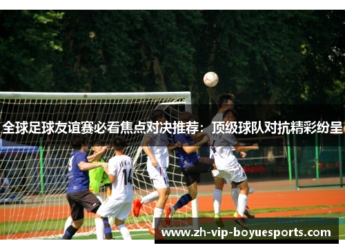 全球足球友谊赛必看焦点对决推荐：顶级球队对抗精彩纷呈