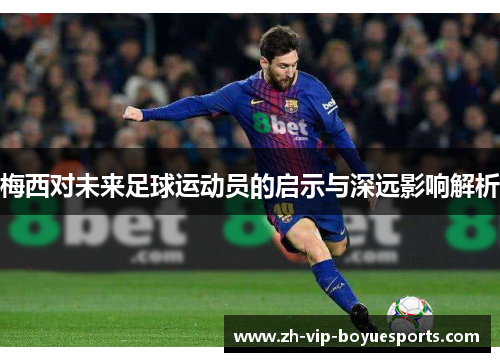 梅西对未来足球运动员的启示与深远影响解析