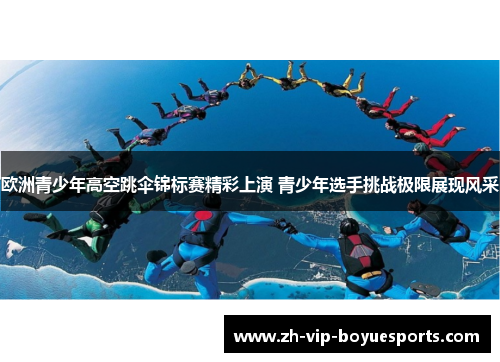 欧洲青少年高空跳伞锦标赛精彩上演 青少年选手挑战极限展现风采
