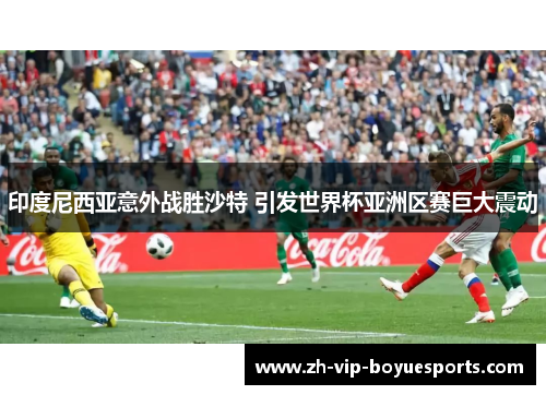 印度尼西亚意外战胜沙特 引发世界杯亚洲区赛巨大震动 印度尼西亚意外战胜沙特 引发世界杯亚洲区赛巨大震动