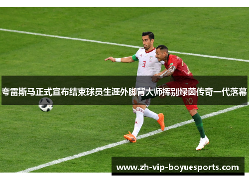 夸雷斯马正式宣布结束球员生涯外脚背大师挥别绿茵传奇一代落幕