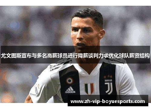 尤文图斯宣布与多名高薪球员进行降薪谈判力求优化球队薪资结构