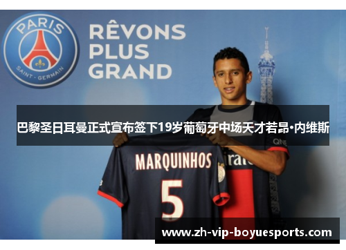 巴黎圣日耳曼正式宣布签下19岁葡萄牙中场天才若昂·内维斯