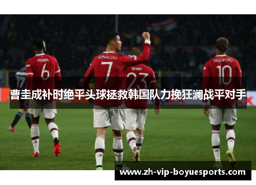 曹圭成补时绝平头球拯救韩国队力挽狂澜战平对手