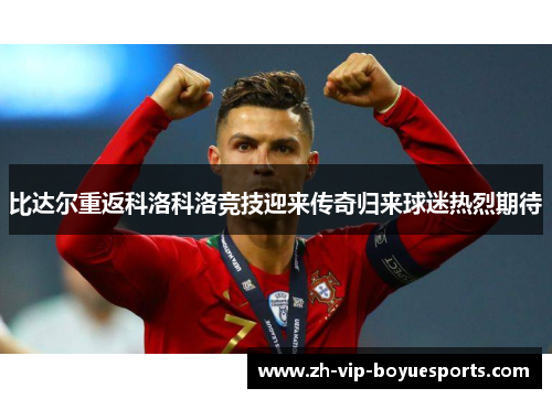 比达尔重返科洛科洛竞技迎来传奇归来球迷热烈期待 比达尔重返科洛科洛竞技迎来传奇归来球迷热烈期待