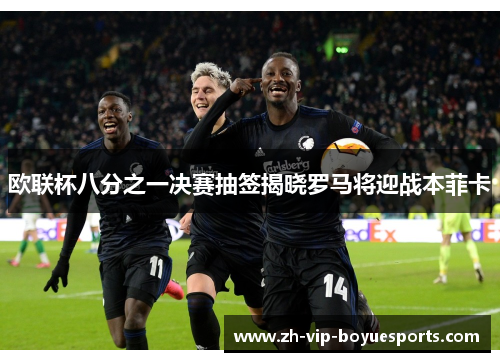 欧联杯八分之一决赛抽签揭晓罗马将迎战本菲卡 欧联杯八分之一决赛抽签揭晓罗马将迎战本菲卡