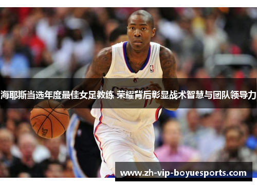 海耶斯当选年度最佳女足教练 荣耀背后彰显战术智慧与团队领导力 海耶斯当选年度最佳女足教练 荣耀背后彰显战术智慧与团队领导力