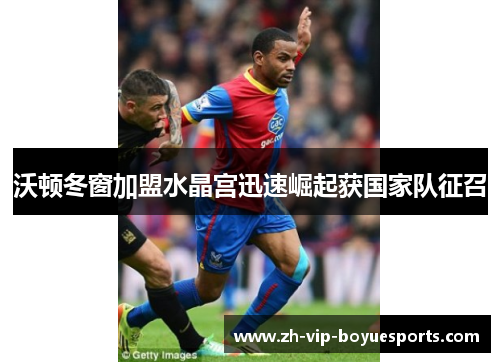 沃顿冬窗加盟水晶宫迅速崛起获国家队征召