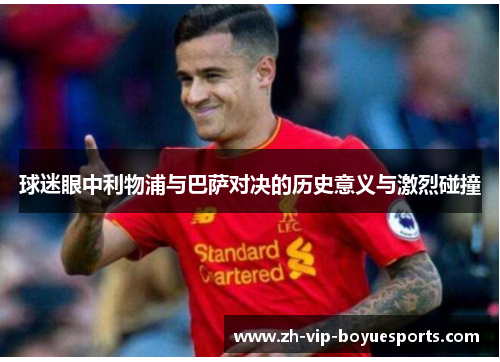 球迷眼中利物浦与巴萨对决的历史意义与激烈碰撞