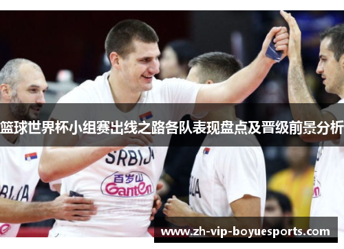 篮球世界杯小组赛出线之路各队表现盘点及晋级前景分析
