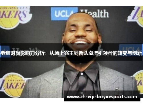 老詹时尚影响力分析：从场上霸主到街头潮流引领者的转变与创新