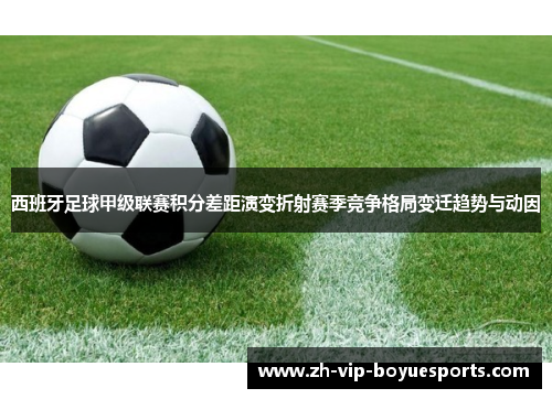 西班牙足球甲级联赛积分差距演变折射赛季竞争格局变迁趋势与动因 西班牙足球甲级联赛积分差距演变折射赛季竞争格局变迁趋势与动因