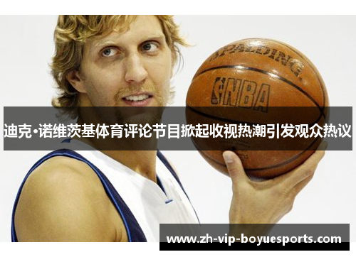 迪克·诺维茨基体育评论节目掀起收视热潮引发观众热议 迪克·诺维茨基体育评论节目掀起收视热潮引发观众热议