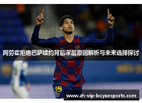阿劳霍拒绝巴萨续约背后深层原因解析与未来选择探讨 阿劳霍拒绝巴萨续约背后深层原因解析与未来选择探讨