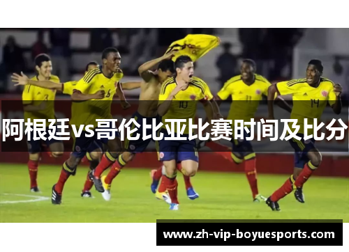 阿根廷vs哥伦比亚比赛时间及比分 阿根廷vs哥伦比亚比赛时间及比分