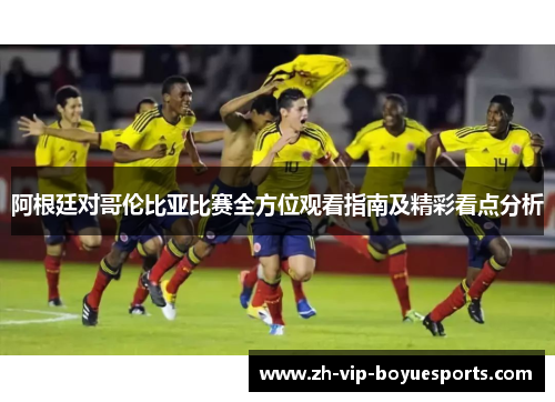 阿根廷对哥伦比亚比赛全方位观看指南及精彩看点分析 阿根廷对哥伦比亚比赛全方位观看指南及精彩看点分析