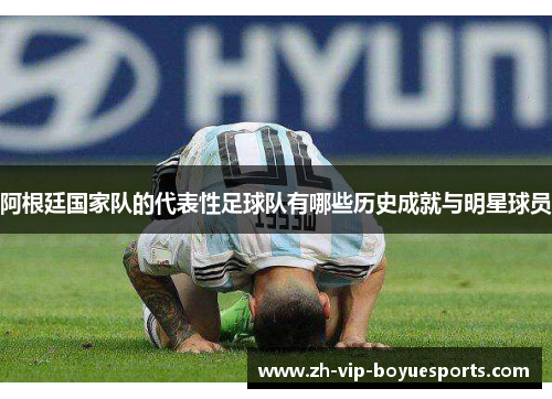 阿根廷国家队的代表性足球队有哪些历史成就与明星球员 阿根廷国家队的代表性足球队有哪些历史成就与明星球员