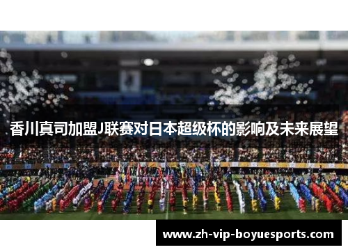 香川真司加盟J联赛对日本超级杯的影响及未来展望
